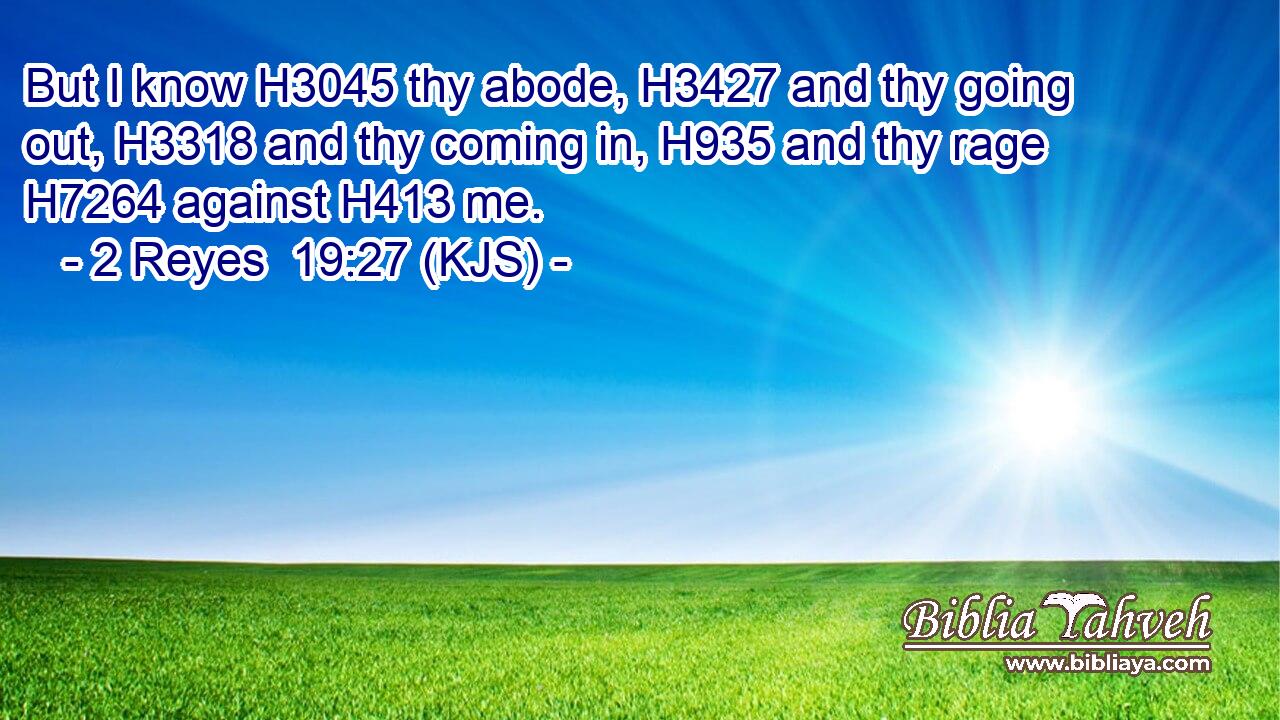 But I know H3045 thy abode, H3427 and thy going out, H3318 and thy coming in, H935 and thy rage H7264 against H413 me.