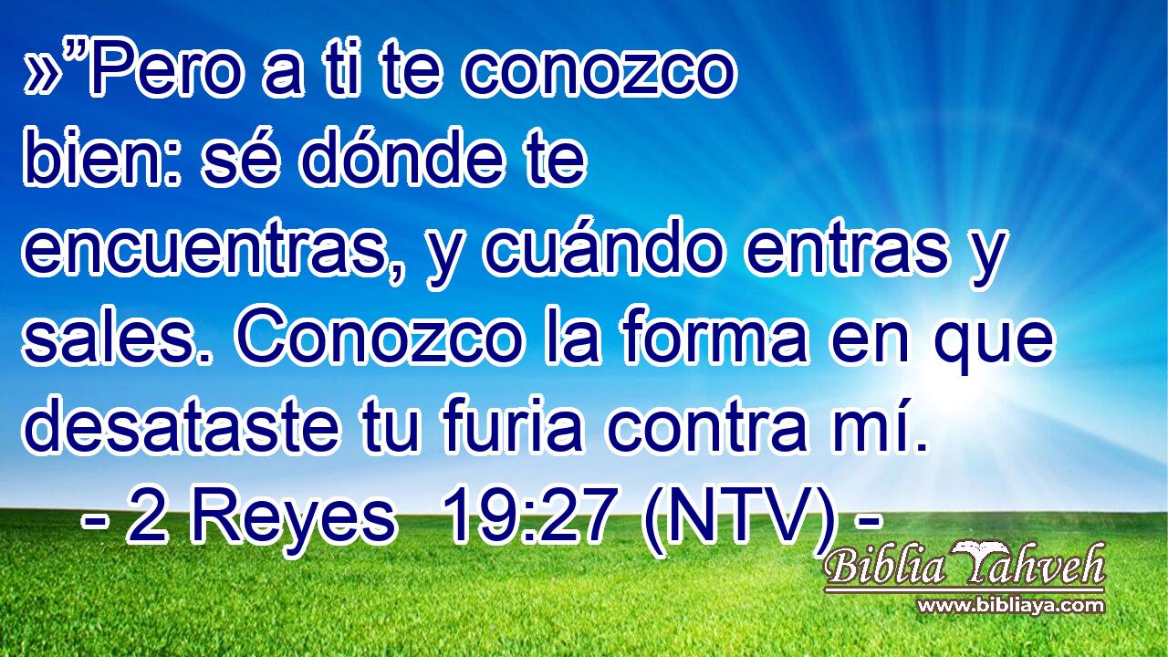 »”Pero a ti te conozco bien: sé dónde te encuentras, y cuándo entras y sales. Conozco la forma en que desataste tu furia contra mí.
