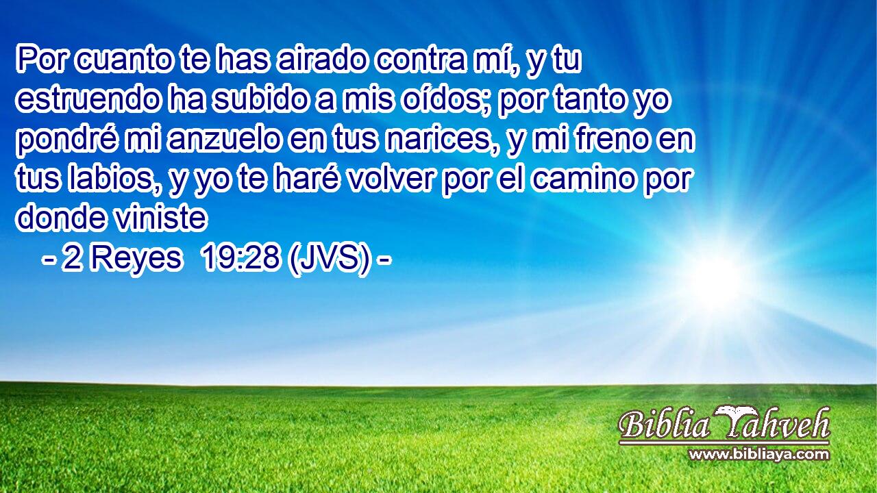Por cuanto te has airado contra mí, y tu estruendo ha subido a mis oídos; por tanto yo pondré mi anzuelo en tus narices, y mi freno en tus labios, y yo te haré volver por el camino por donde viniste