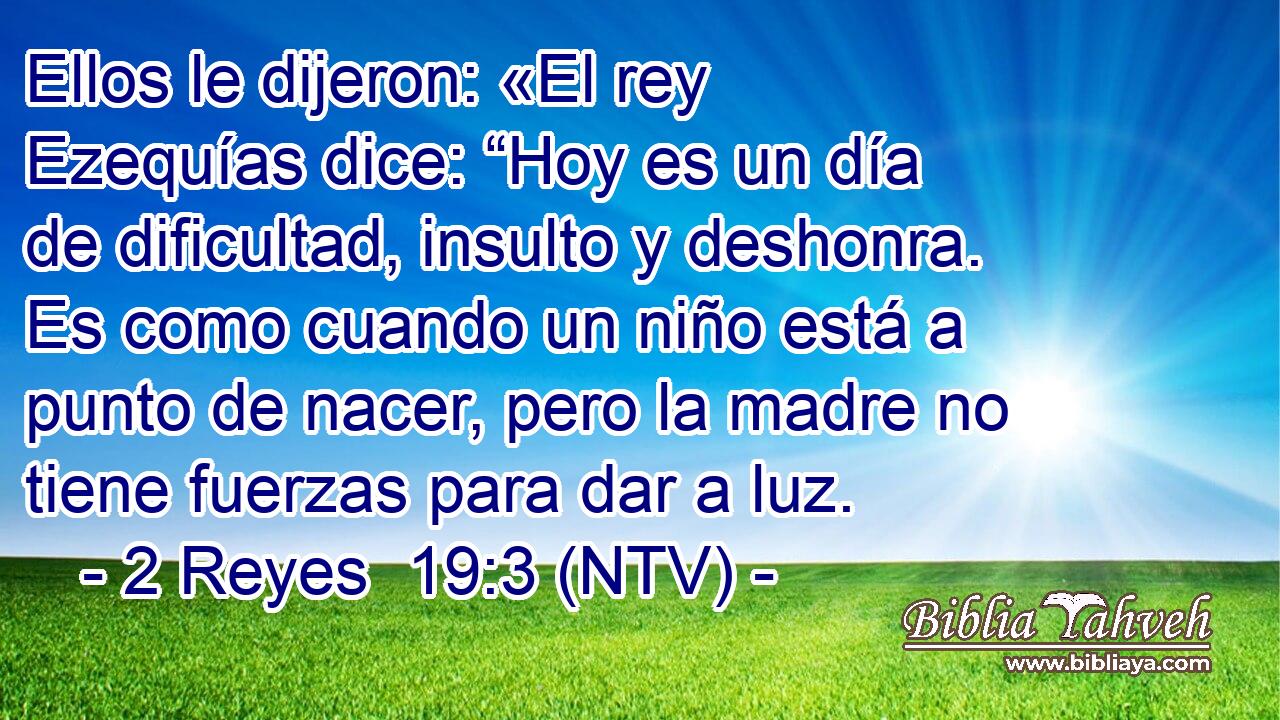 Ellos le dijeron: «El rey Ezequías dice: “Hoy es un día de dificultad, insulto y deshonra. Es como cuando un niño está a punto de nacer, pero la madre no tiene fuerzas para dar a luz.