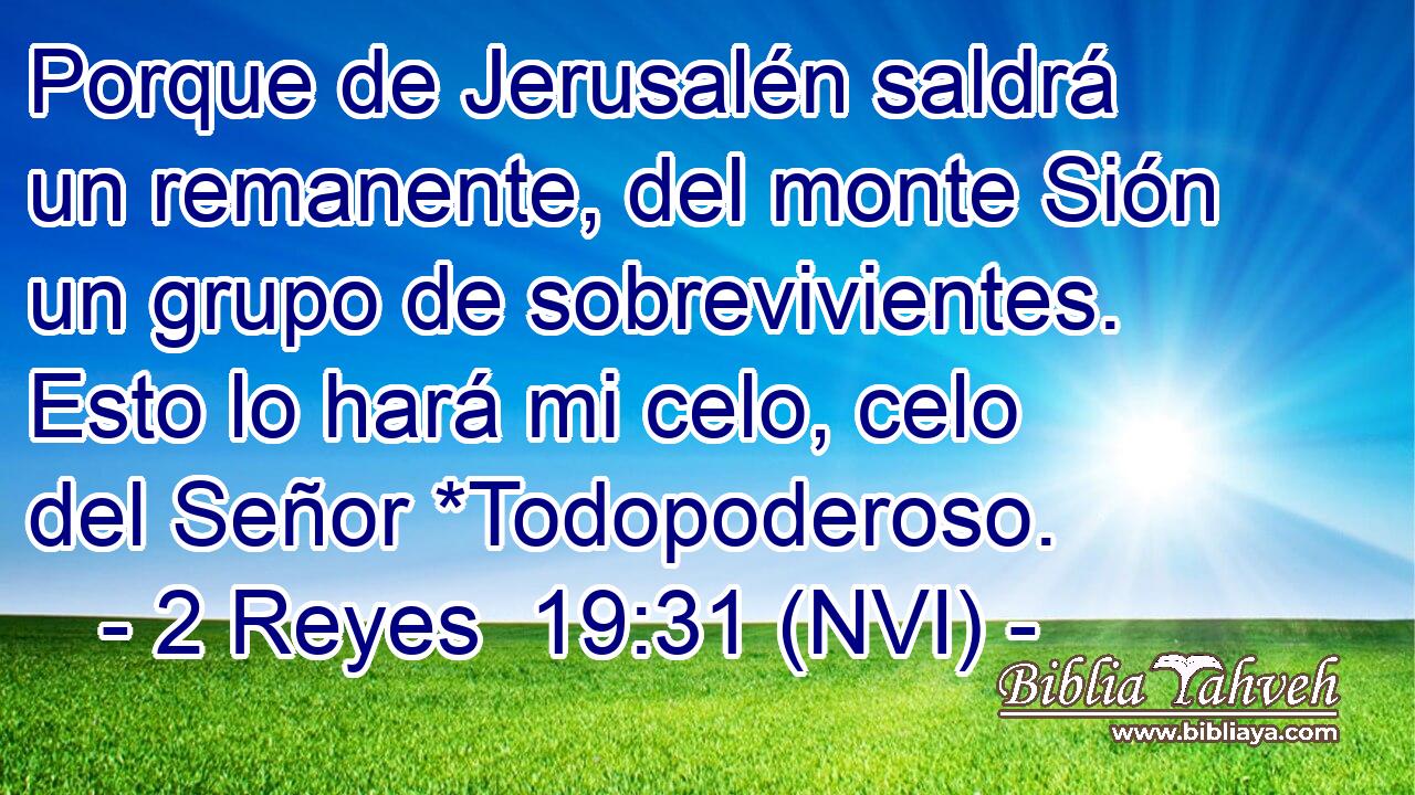  Porque de Jerusalén saldrá un remanente, del monte Sión un grupo de sobrevivientes. Esto lo hará mi celo, celo del Señor *Todopoderoso. 