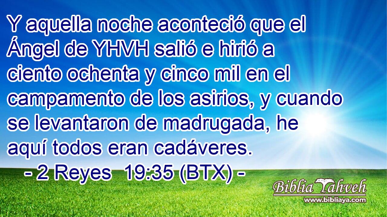 Y aquella noche aconteció que el Ángel de YHVH salió e hirió a ciento ochenta y cinco mil en el campamento de los asirios, y cuando se levantaron de madrugada, he aquí todos eran cadáveres.