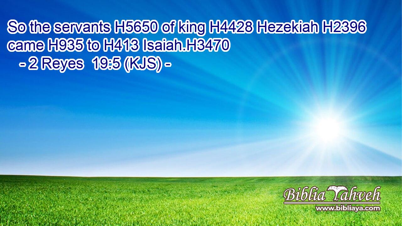 So the servants H5650 of king H4428 Hezekiah H2396 came H935 to H413 Isaiah.H3470