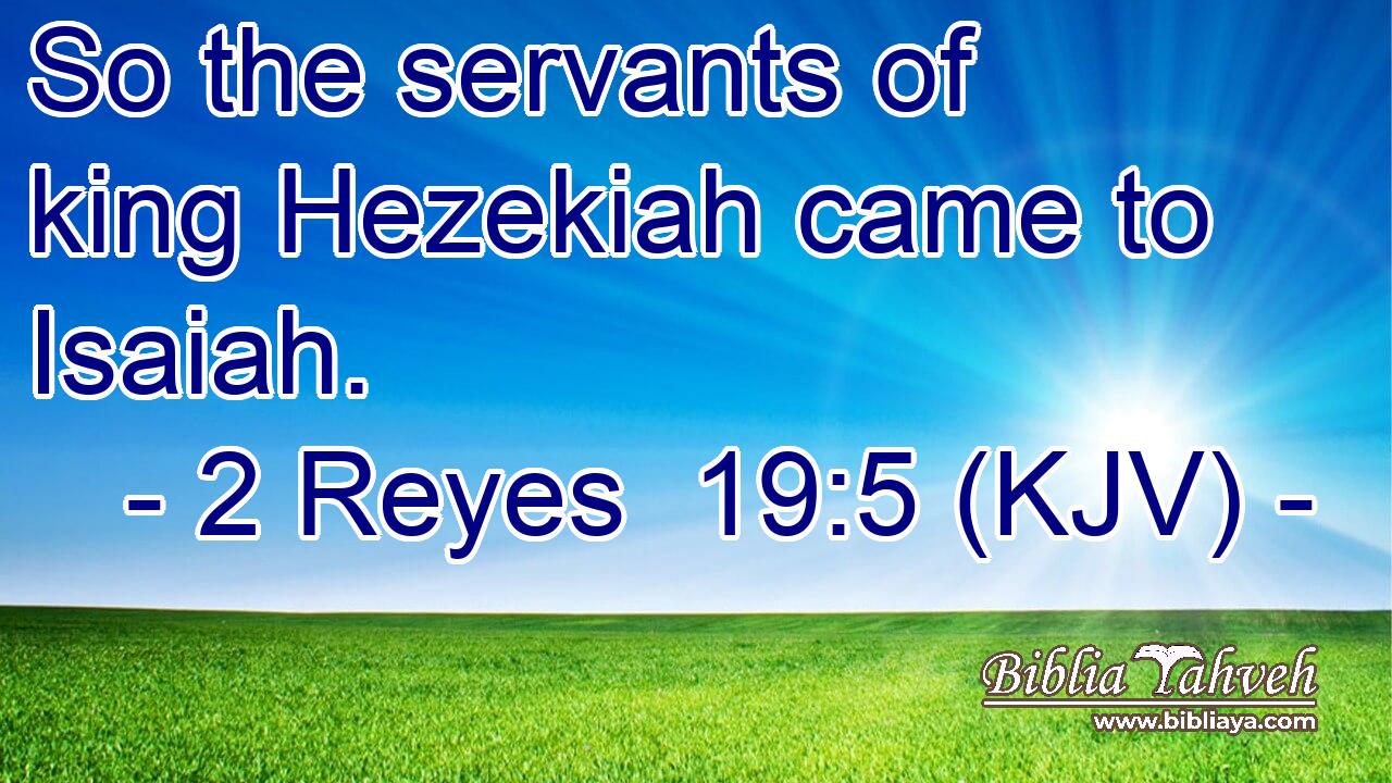 So the servants of king Hezekiah came to Isaiah.