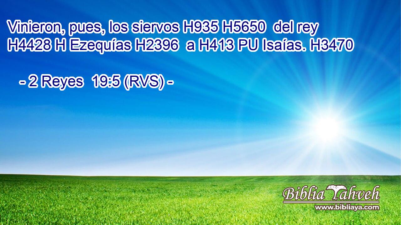 Vinieron, pues, los siervos H935 H5650  del rey H4428 H Ezequías H2396  a H413 PU Isaías. H3470  