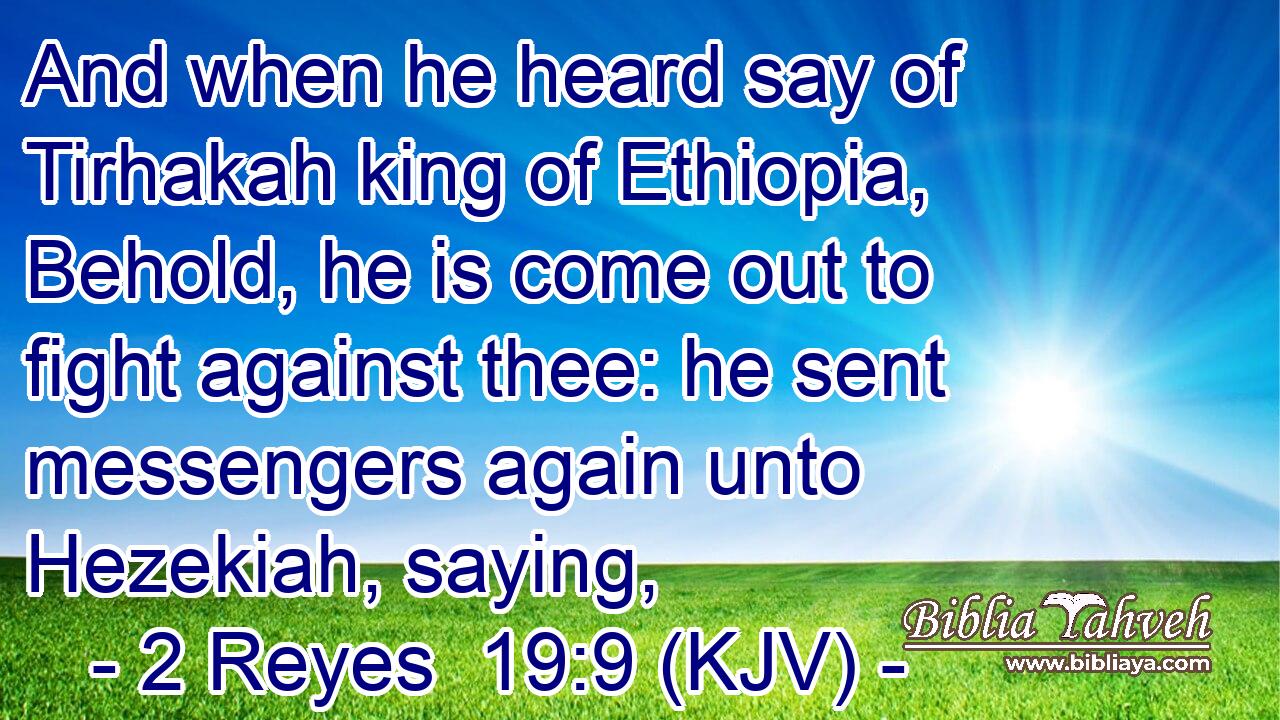 And when he heard say of Tirhakah king of Ethiopia, Behold, he is come out to fight against thee: he sent messengers again unto Hezekiah, saying,