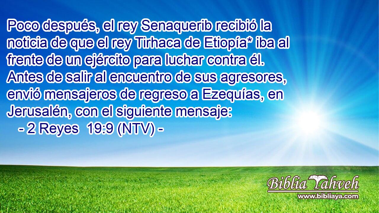 Poco después, el rey Senaquerib recibió la noticia de que el rey Tirhaca de Etiopía* iba al frente de un ejército para luchar contra él. Antes de salir al encuentro de sus agresores, envió mensajeros de regreso a Ezequías, en Jerusalén, con el siguiente mensaje: