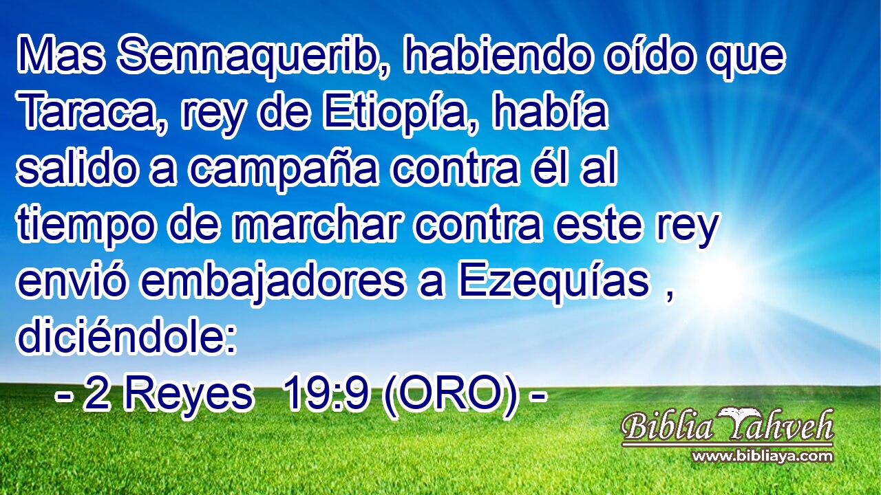  Mas Sennaquerib, habiendo oído que Taraca, rey de Etiopía, había salido a campaña contra él al tiempo de marchar contra este rey envió embajadores a Ezequías , diciéndole: 