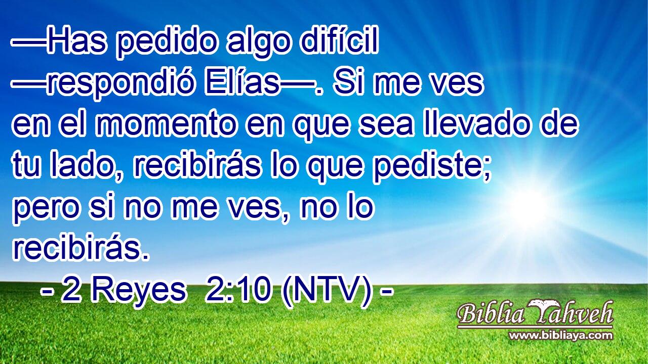 —Has pedido algo difícil —respondió Elías—. Si me ves en el momento en que sea llevado de tu lado, recibirás lo que pediste; pero si no me ves, no lo recibirás.