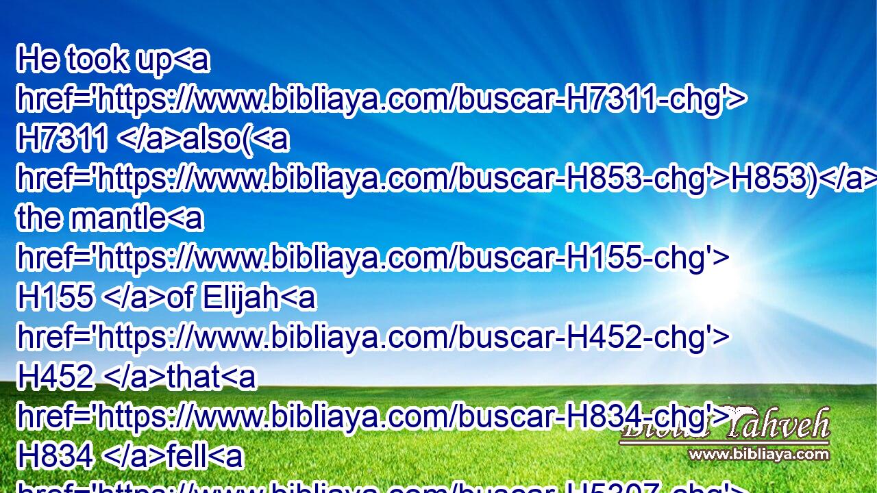 He took up H7311 also(H853) the mantle H155 of Elijah H452 that H834 fell H5307 from H4480  H5921 him, and went back, H7725 and stood H5975 by H5921 the bank H8193 of Jordan;H3383