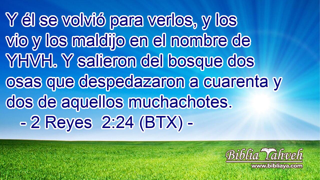 Y él se volvió para verlos, y los vio y los maldijo en el nombre de YHVH. Y salieron del bosque dos osas que despedazaron a cuarenta y dos de aquellos muchachotes.