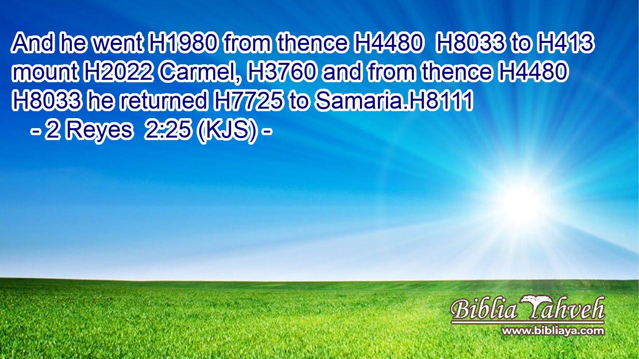 And he went H1980 from thence H4480  H8033 to H413 mount H2022 Carmel, H3760 and from thence H4480  H8033 he returned H7725 to Samaria.H8111