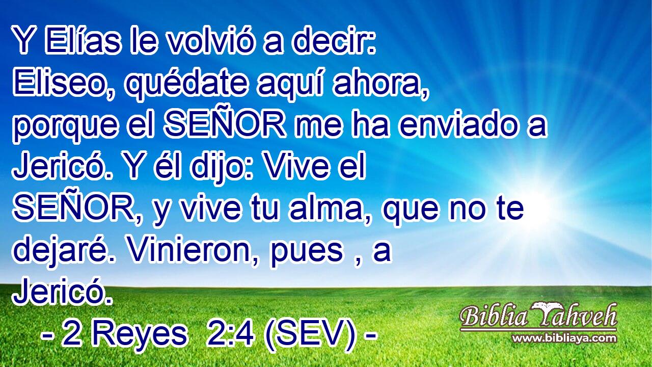 Y Elías le volvió a decir: Eliseo, quédate aquí ahora, porque el SEÑOR me ha enviado a Jericó. Y él dijo: Vive el SEÑOR, y vive tu alma, que no te dejaré. Vinieron, pues , a Jericó.