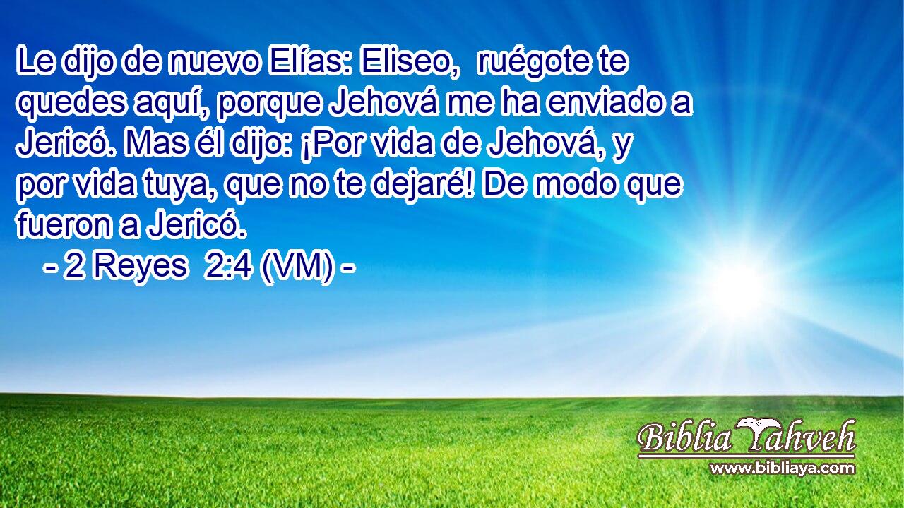  Le dijo de nuevo Elías: Eliseo,  ruégote te quedes aquí, porque Jehová me ha enviado a Jericó. Mas él dijo: ¡Por vida de Jehová, y por vida tuya, que no te dejaré! De modo que fueron a Jericó. 