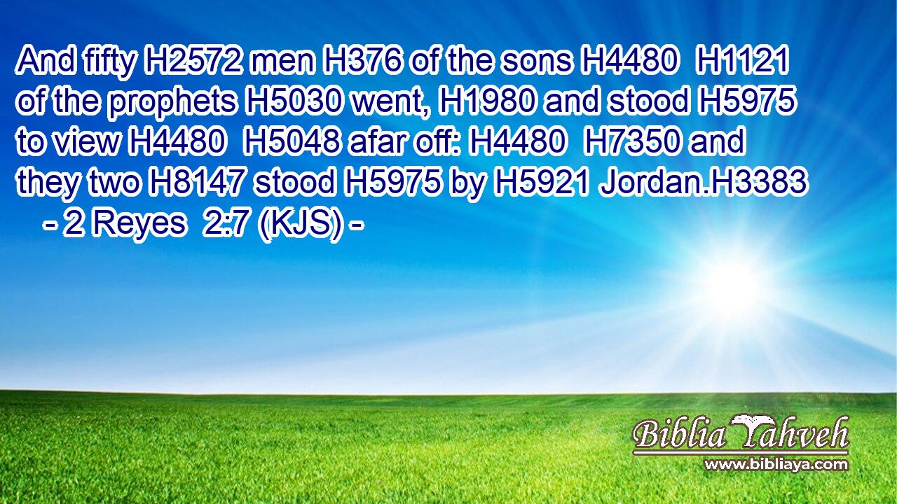 And fifty H2572 men H376 of the sons H4480  H1121 of the prophets H5030 went, H1980 and stood H5975 to view H4480  H5048 afar off: H4480  H7350 and they two H8147 stood H5975 by H5921 Jordan.H3383