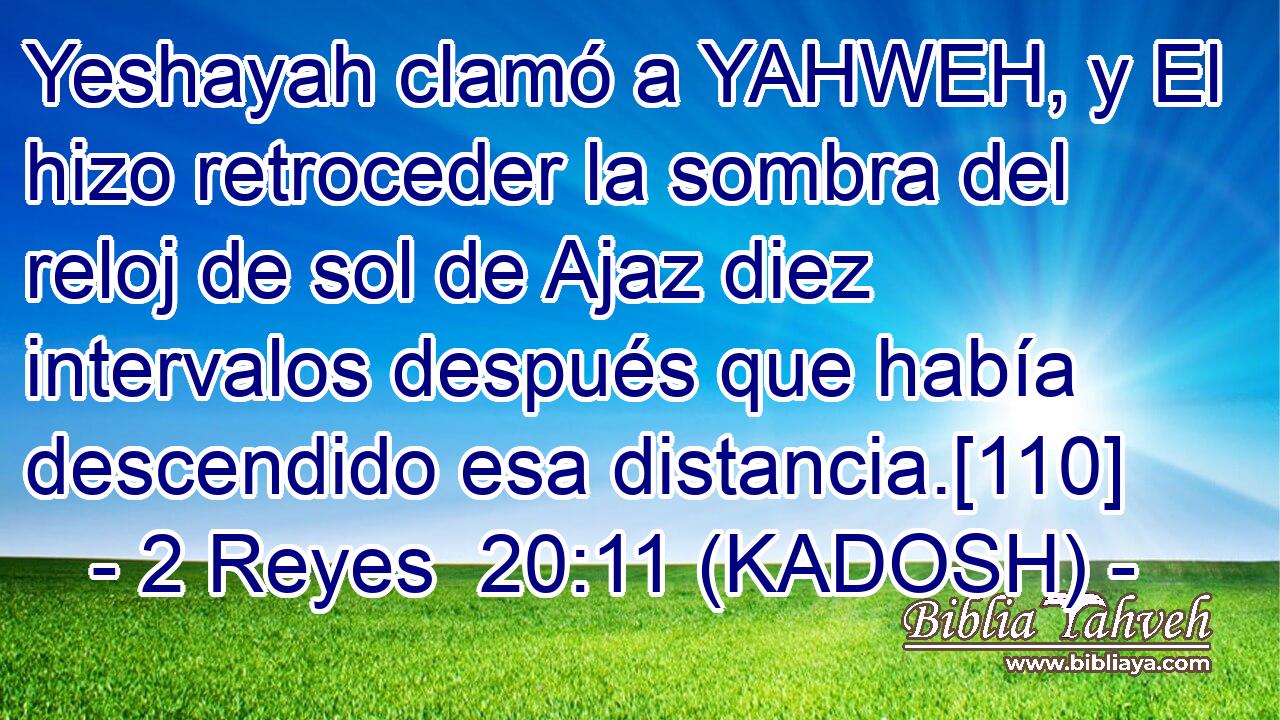  Yeshayah clamó a YAHWEH, y El hizo retroceder la sombra del reloj de sol de Ajaz diez intervalos después que había descendido esa distancia.[110] 