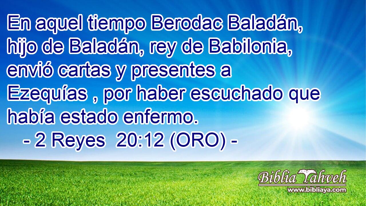  En aquel tiempo Berodac Baladán, hijo de Baladán, rey de Babilonia, envió cartas y presentes a Ezequías , por haber escuchado que había estado enfermo. 