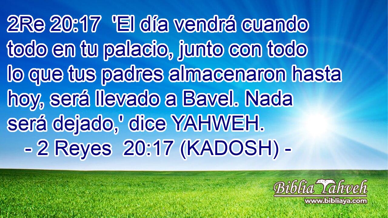  'El día vendrá cuando todo en tu palacio, junto con todo lo que tus padres almacenaron hasta hoy, será llevado a Bavel. Nada será dejado,' dice YAHWEH. 
