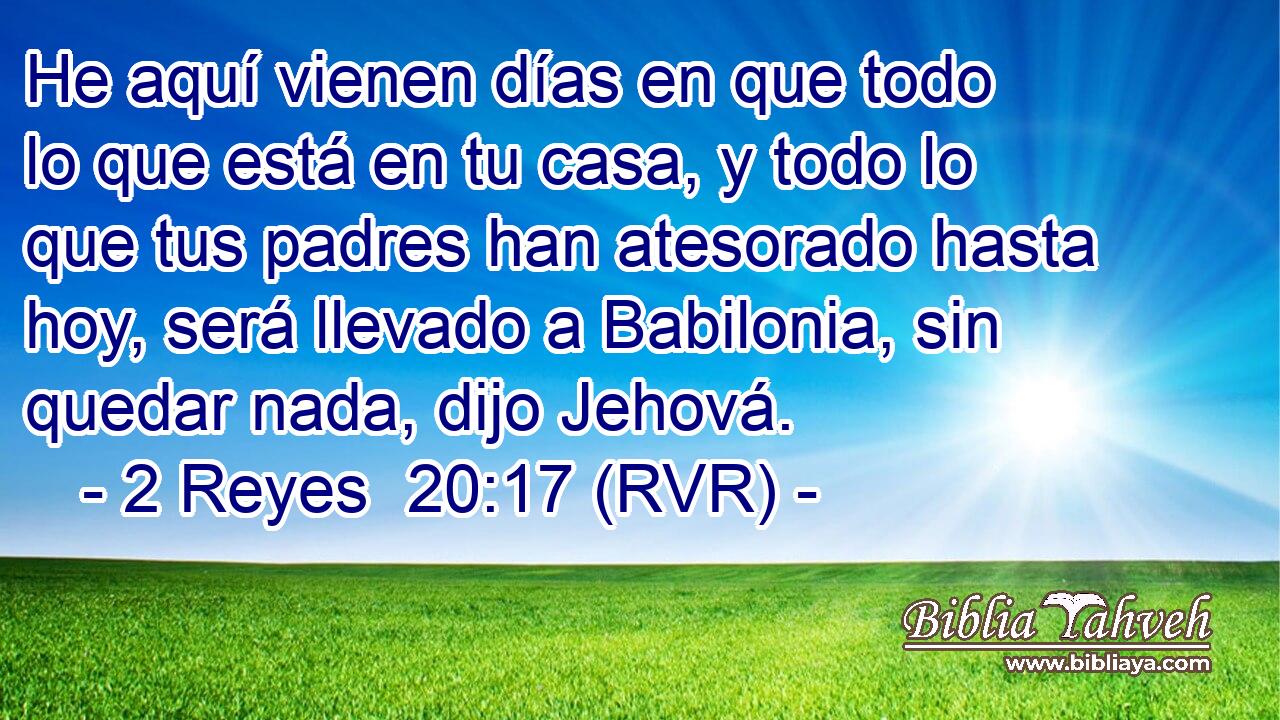 He aquí vienen días en que todo lo que está en tu casa, y todo lo que tus padres han atesorado hasta hoy, será llevado a Babilonia, sin quedar nada, dijo Jehová.