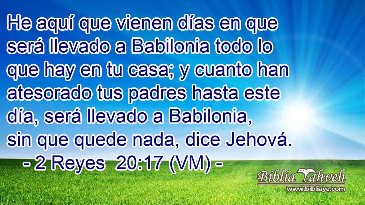  He aquí que vienen días en que será llevado a Babilonia todo lo que hay en tu casa; y cuanto han atesorado tus padres hasta este día, será llevado a Babilonia, sin que quede nada, dice Jehová. 