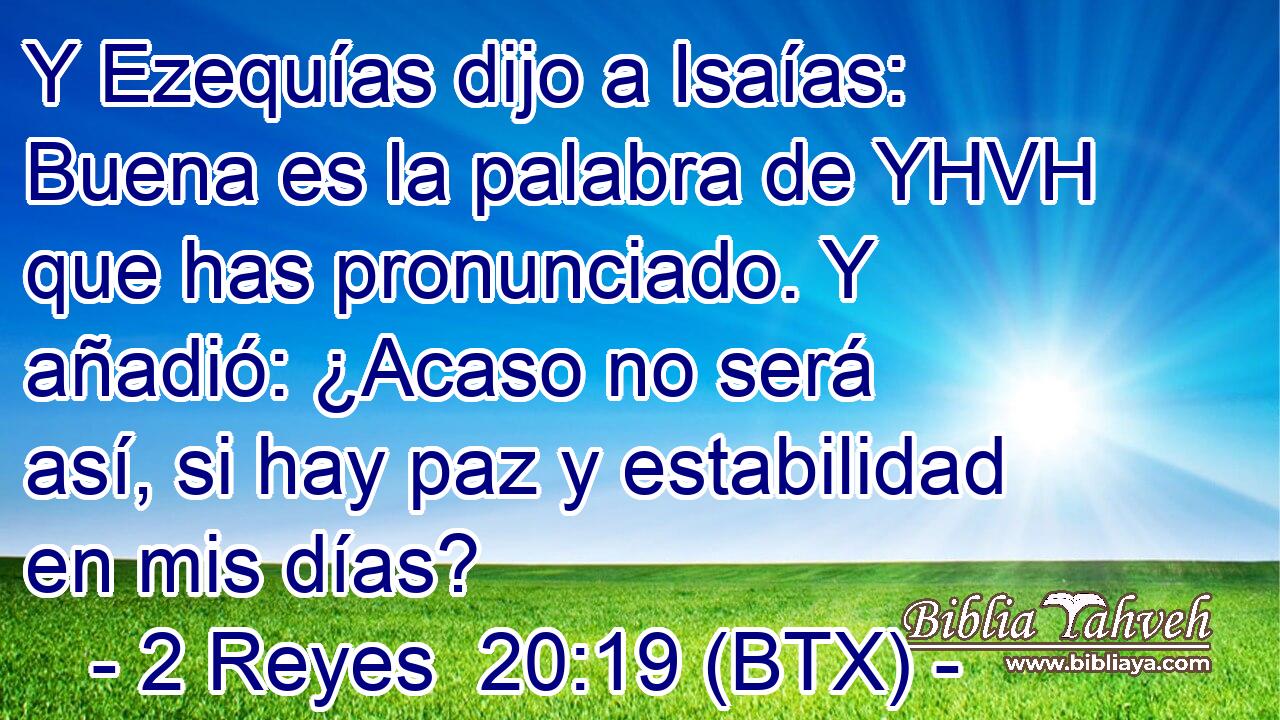 Y Ezequías dijo a Isaías: Buena es la palabra de YHVH que has pronunciado. Y añadió: ¿Acaso no será así, si hay paz y estabilidad en mis días?
