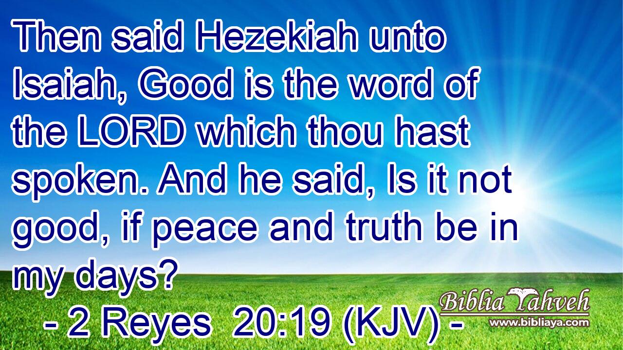 Then said Hezekiah unto Isaiah, Good is the word of the LORD which thou hast spoken. And he said, Is it not good, if peace and truth be in my days?