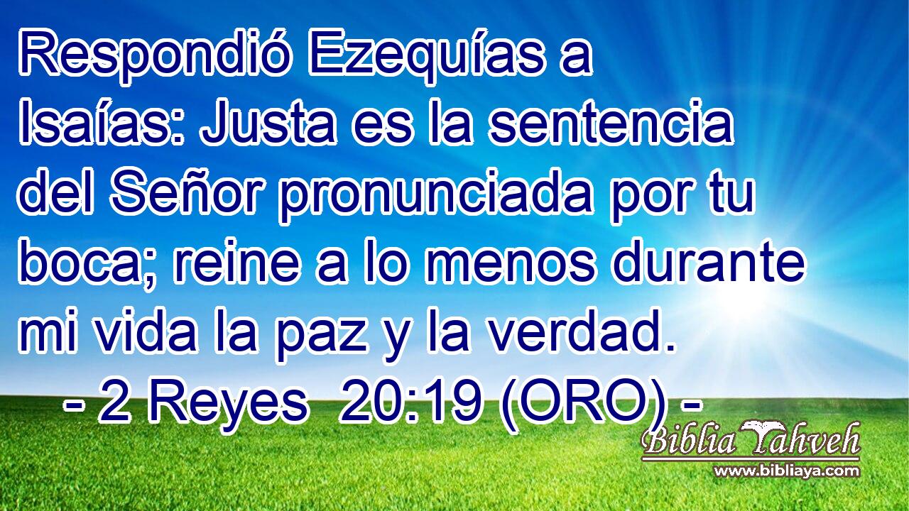  Respondió Ezequías a Isaías: Justa es la sentencia del Señor pronunciada por tu boca; reine a lo menos durante mi vida la paz y la verdad. 