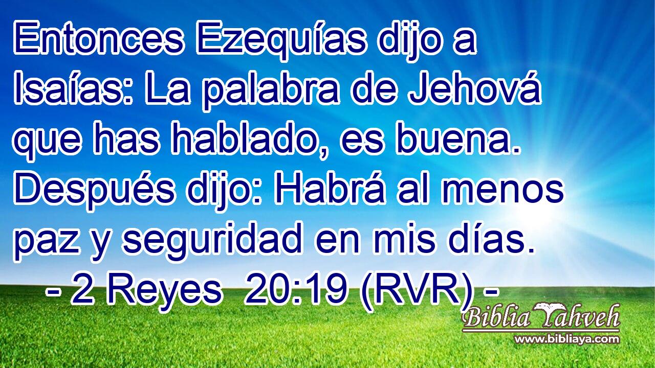 Entonces Ezequías dijo a Isaías: La palabra de Jehová que has hablado, es buena. Después dijo: Habrá al menos paz y seguridad en mis días.
