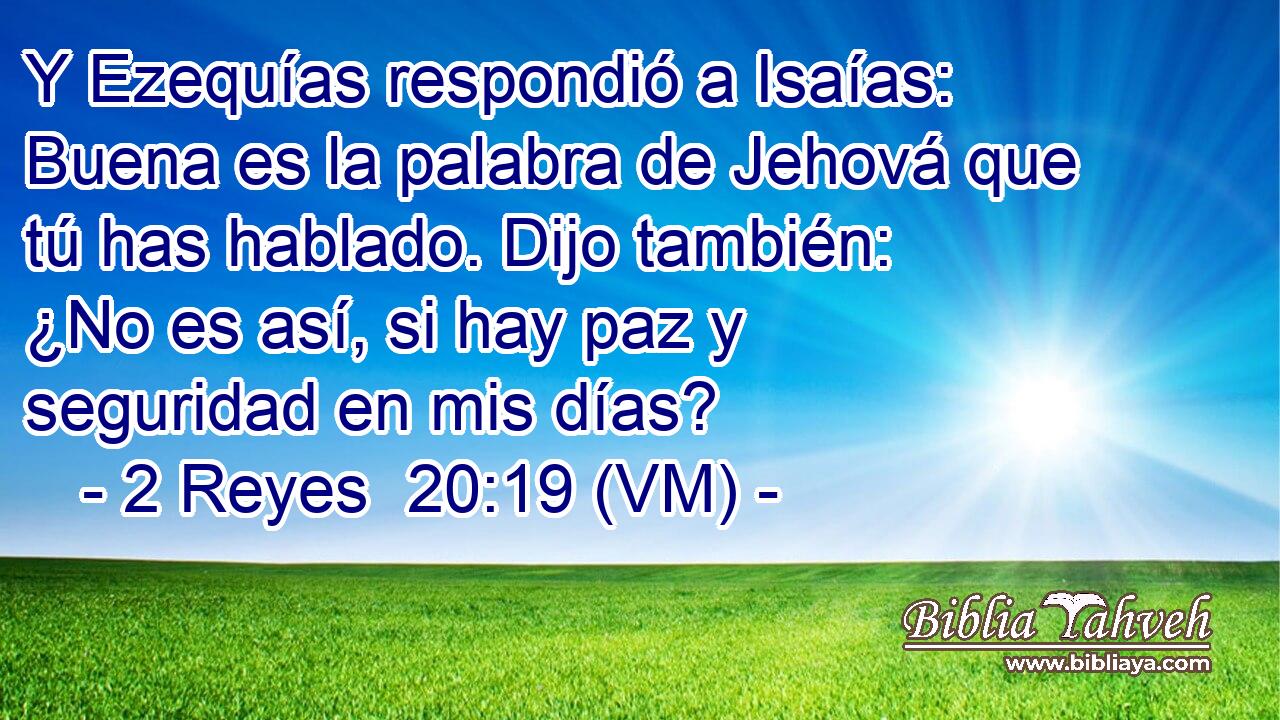  Y Ezequías respondió a Isaías: Buena es la palabra de Jehová que tú has hablado. Dijo también: ¿No es así, si hay paz y seguridad en mis días? 