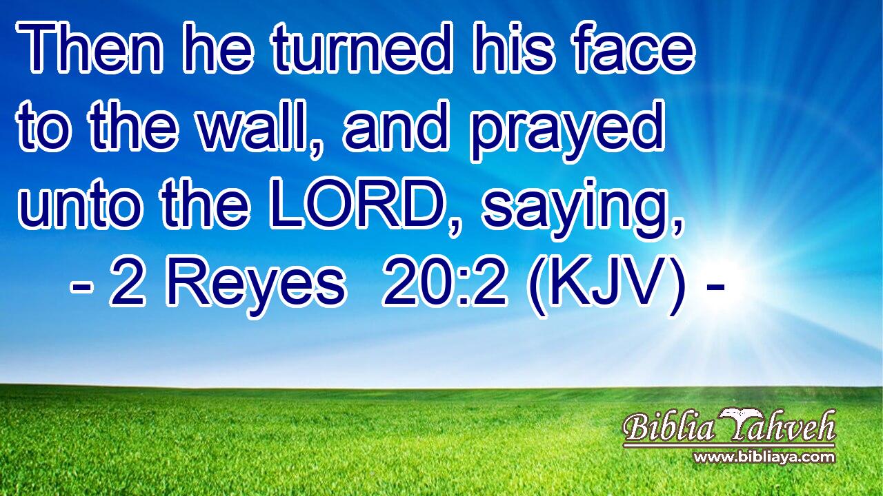 Then he turned his face to the wall, and prayed unto the LORD, saying,
