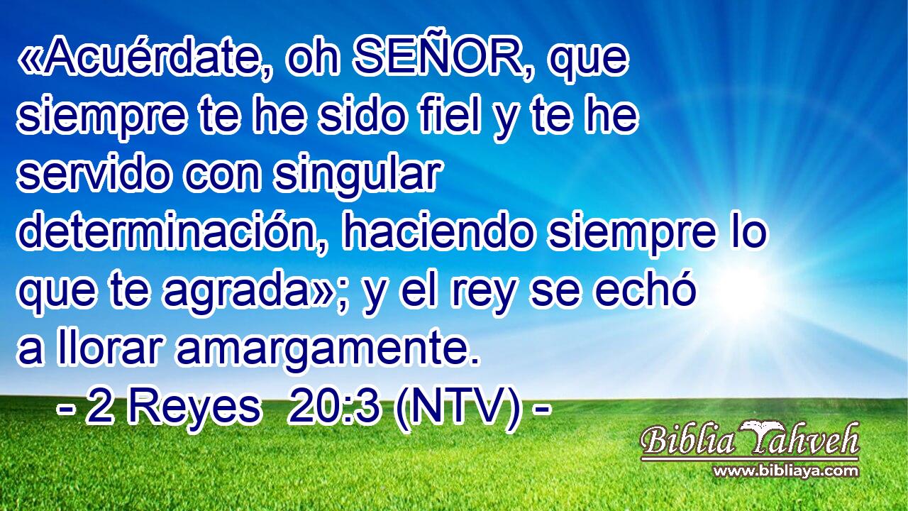 «Acuérdate, oh SEÑOR, que siempre te he sido fiel y te he servido con singular determinación, haciendo siempre lo que te agrada»; y el rey se echó a llorar amargamente.