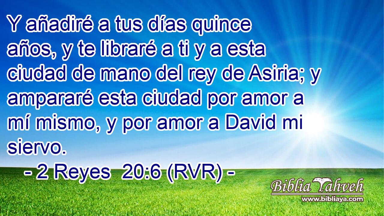 Y añadiré a tus días quince años, y te libraré a ti y a esta ciudad de mano del rey de Asiria; y ampararé esta ciudad por amor a mí mismo, y por amor a David mi siervo.