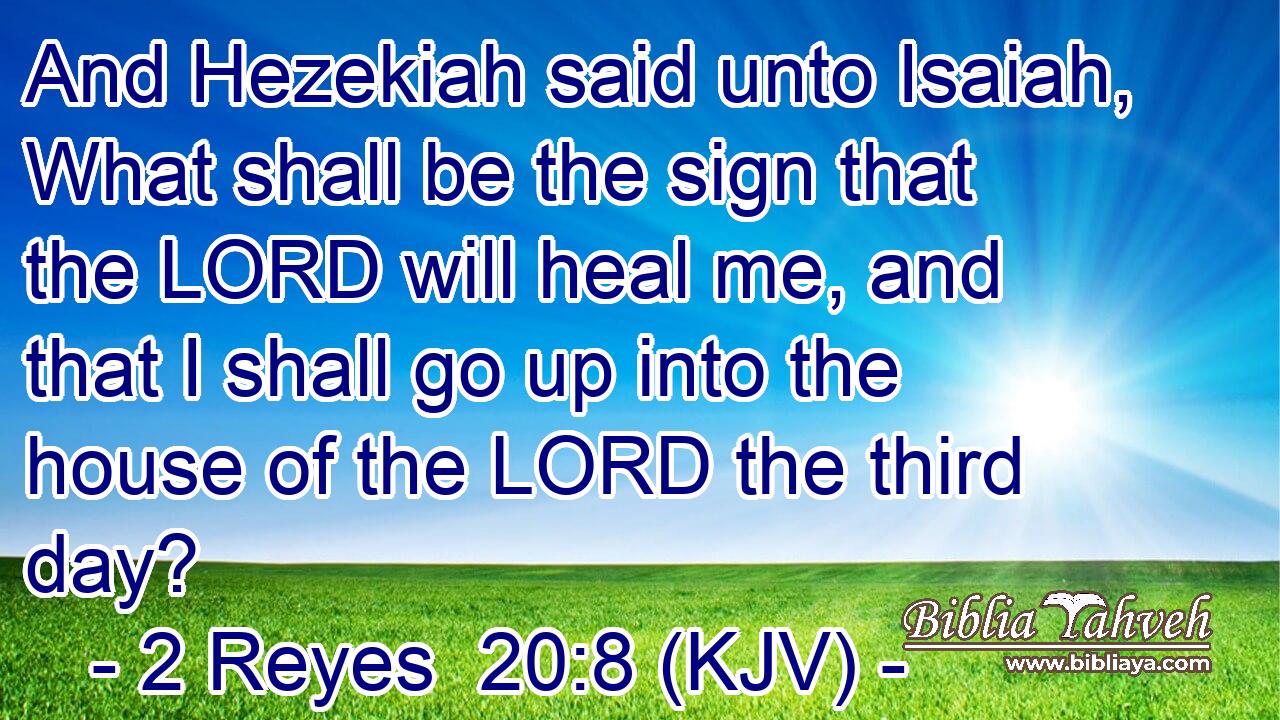 And Hezekiah said unto Isaiah, What shall be the sign that the LORD will heal me, and that I shall go up into the house of the LORD the third day?