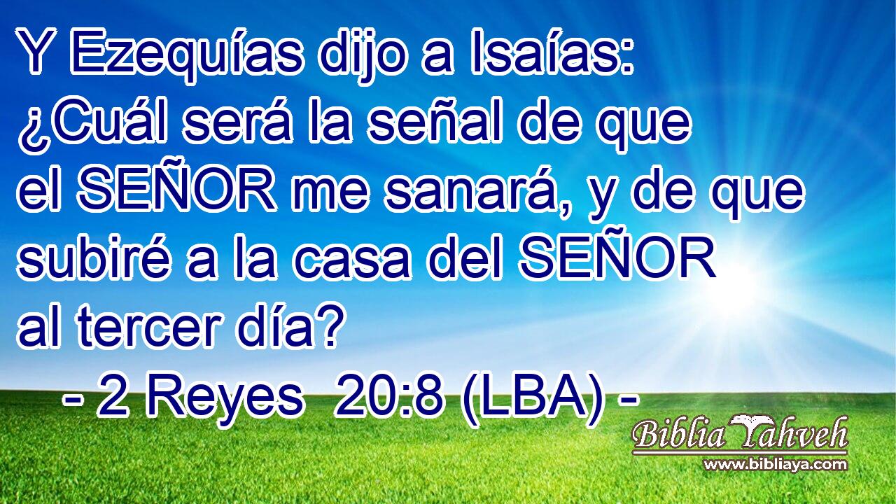 Y Ezequías dijo a Isaías: ¿Cuál será la señal de que el SEÑOR me sanará, y de que subiré a la casa del SEÑOR al tercer día?