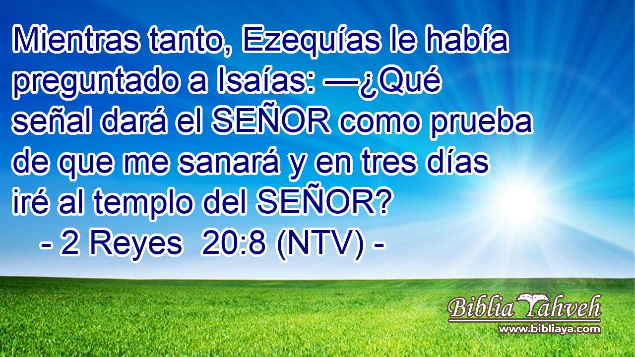 Mientras tanto, Ezequías le había preguntado a Isaías: —¿Qué señal dará el SEÑOR como prueba de que me sanará y en tres días iré al templo del SEÑOR?