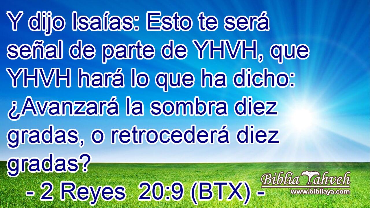 Y dijo Isaías: Esto te será señal de parte de YHVH, que YHVH hará lo que ha dicho: ¿Avanzará la sombra diez gradas, o retrocederá diez gradas?