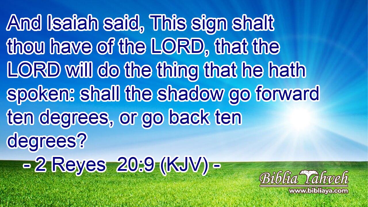 And Isaiah said, This sign shalt thou have of the LORD, that the LORD will do the thing that he hath spoken: shall the shadow go forward ten degrees, or go back ten degrees?