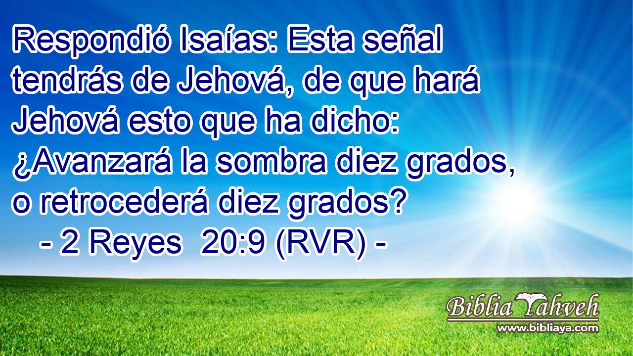 Respondió Isaías: Esta señal tendrás de Jehová, de que hará Jehová esto que ha dicho: ¿Avanzará la sombra diez grados, o retrocederá diez grados?