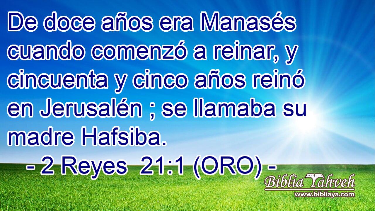  De doce años era Manasés cuando comenzó a reinar, y cincuenta y cinco años reinó en Jerusalén ; se llamaba su madre Hafsiba. 