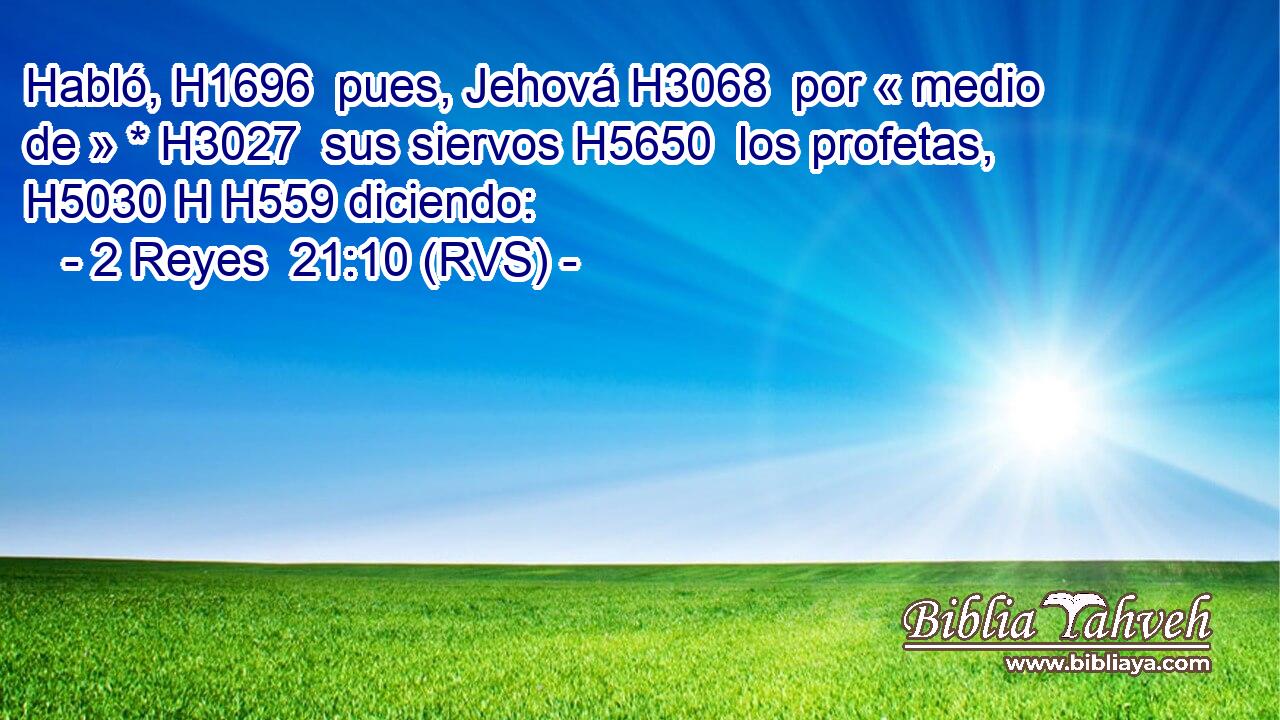 Habló, H1696  pues, Jehová H3068  por « medio de » * H3027  sus siervos H5650  los profetas, H5030 H H559 diciendo: 