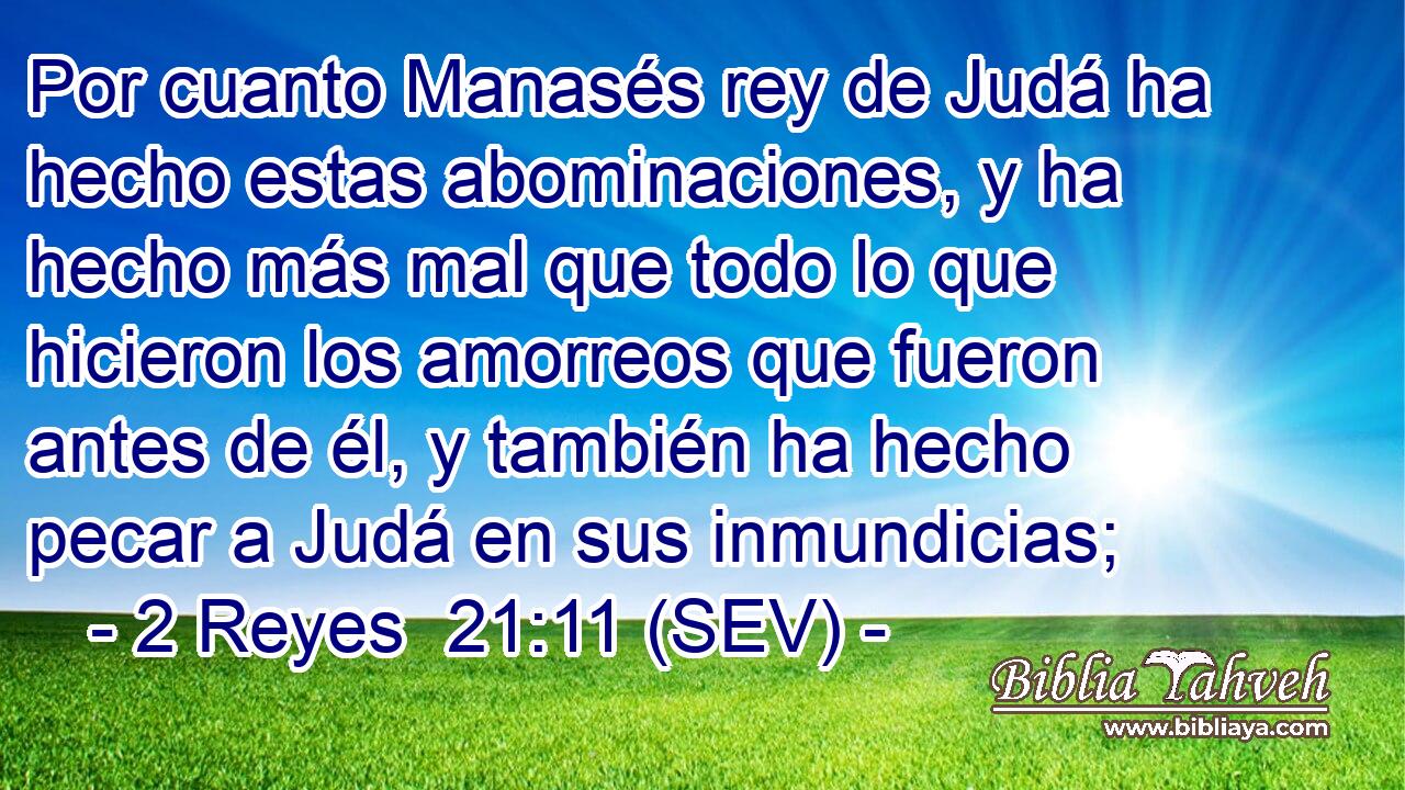 Por cuanto Manasés rey de Judá ha hecho estas abominaciones, y ha hecho más mal que todo lo que hicieron los amorreos que fueron antes de él, y también ha hecho pecar a Judá en sus inmundicias;