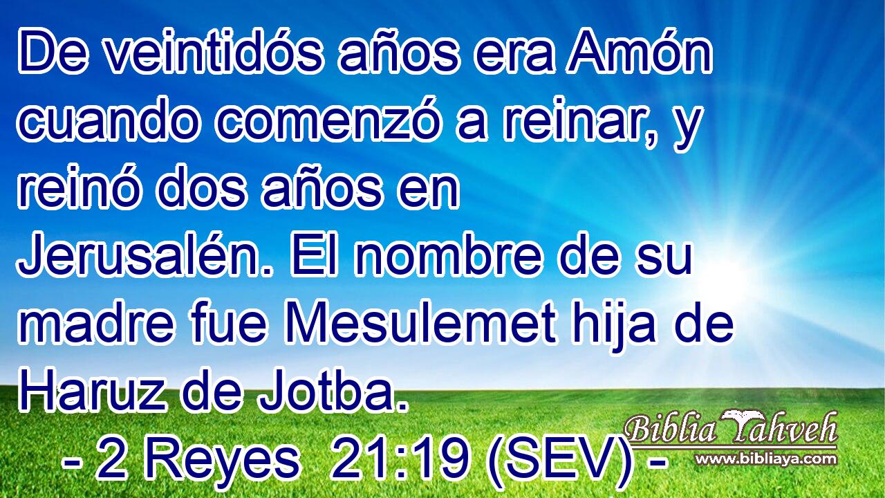 De veintidós años era Amón cuando comenzó a reinar, y reinó dos años en Jerusalén. El nombre de su madre fue Mesulemet hija de Haruz de Jotba.