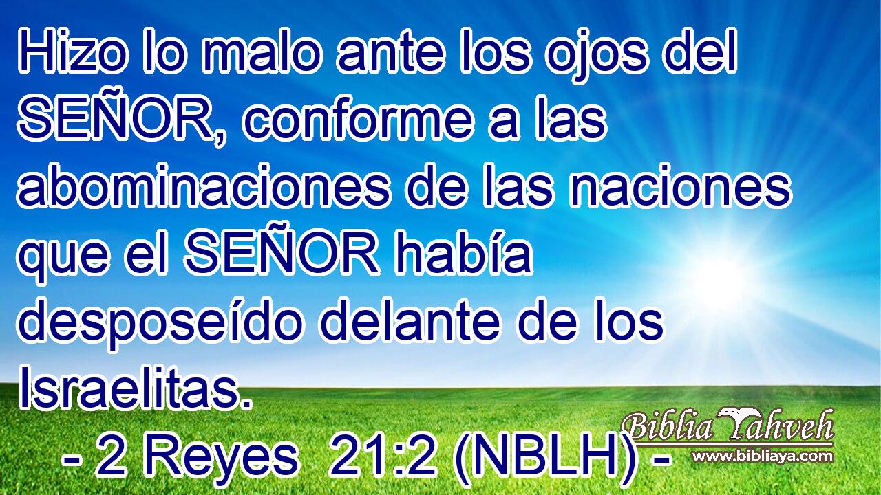 Hizo lo malo ante los ojos del SEÑOR, conforme a las abominaciones de las naciones que el SEÑOR había desposeído delante de los Israelitas. 