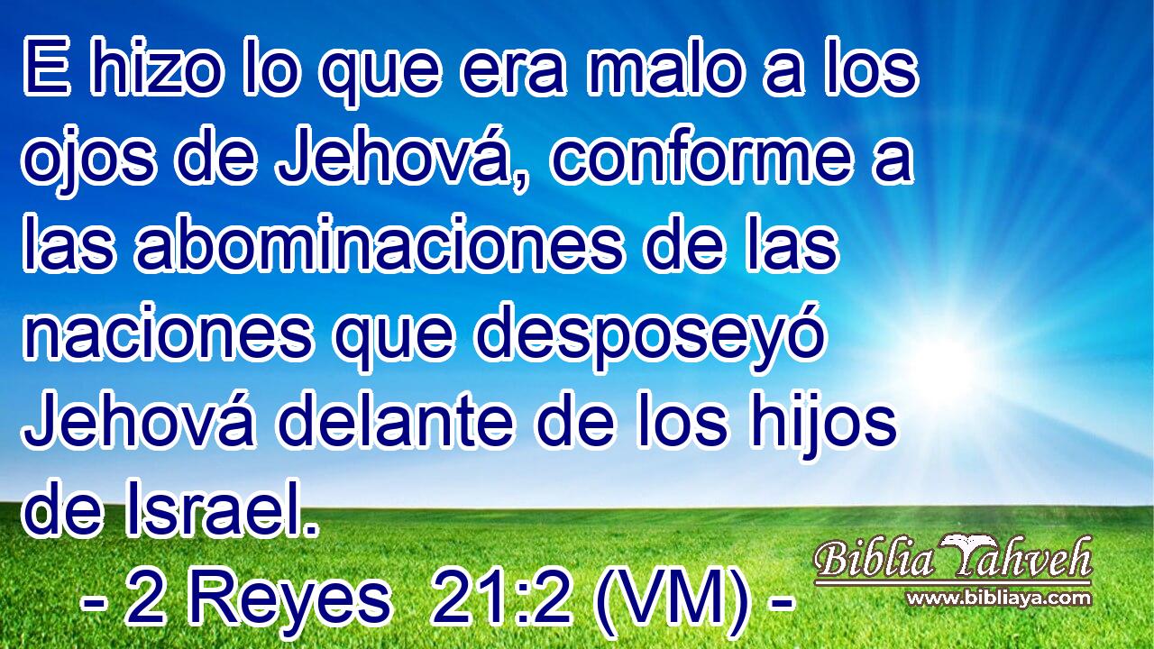  E hizo lo que era malo a los ojos de Jehová, conforme a las abominaciones de las naciones que desposeyó Jehová delante de los hijos de Israel. 