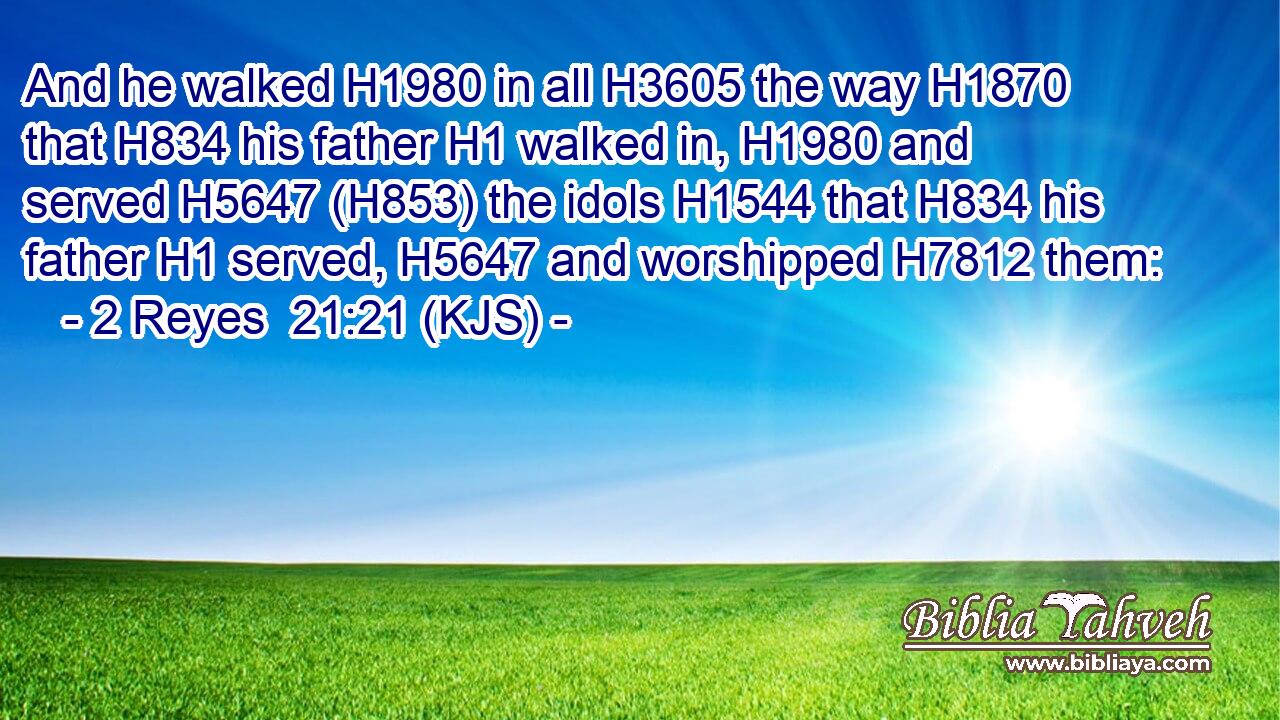 And he walked H1980 in all H3605 the way H1870 that H834 his father H1 walked in, H1980 and served H5647 (H853) the idols H1544 that H834 his father H1 served, H5647 and worshipped H7812 them: