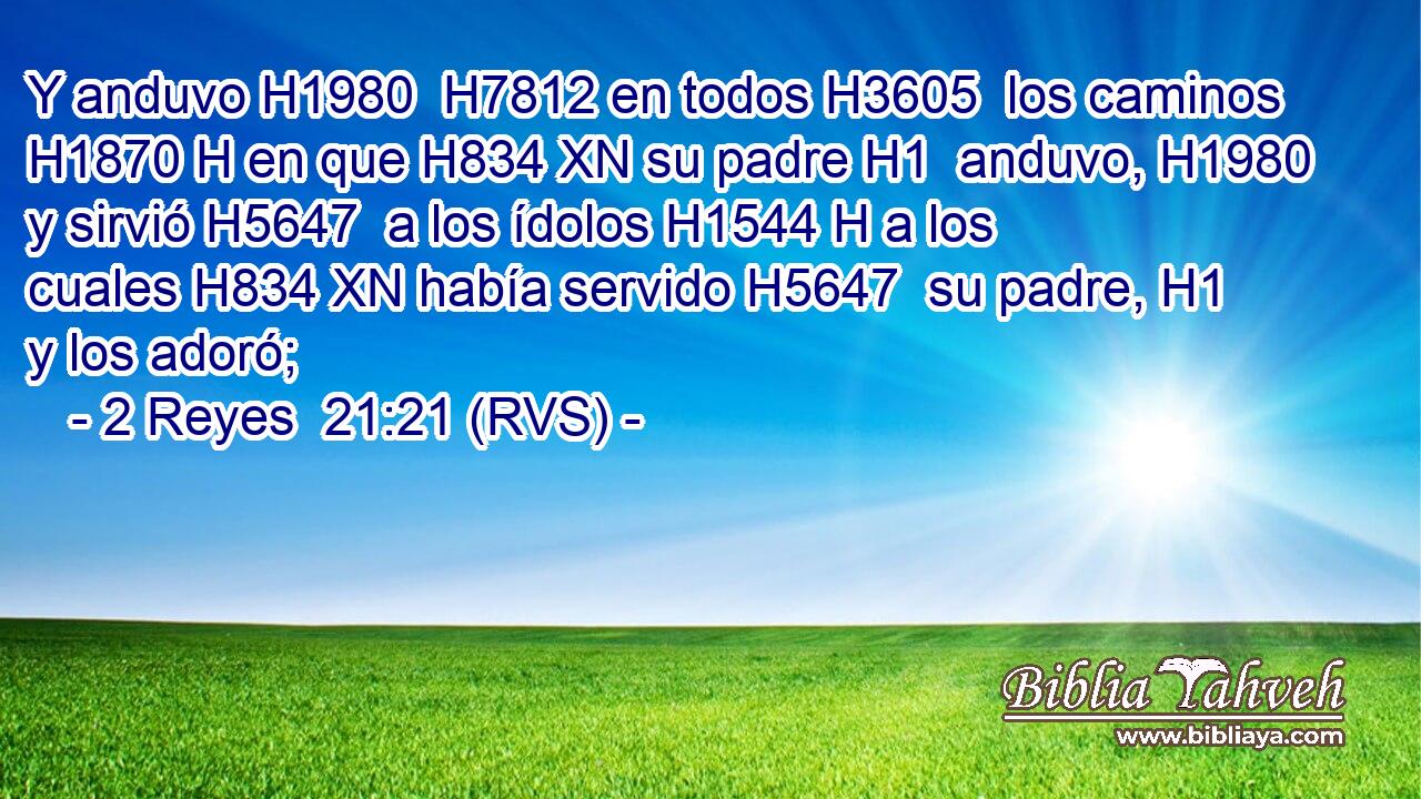 Y anduvo H1980  H7812 en todos H3605  los caminos H1870 H en que H834 XN su padre H1  anduvo, H1980  y sirvió H5647  a los ídolos H1544 H a los cuales H834 XN había servido H5647  su padre, H1  y los adoró; 