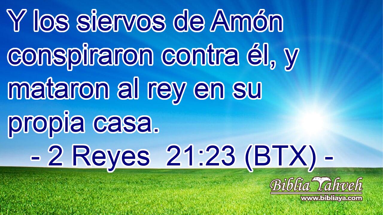 Y los siervos de Amón conspiraron contra él, y mataron al rey en su propia casa.