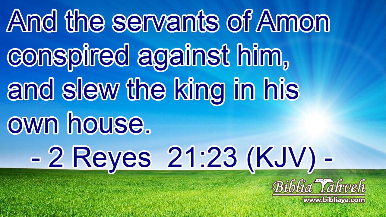 And the servants of Amon conspired against him, and slew the king in his own house.