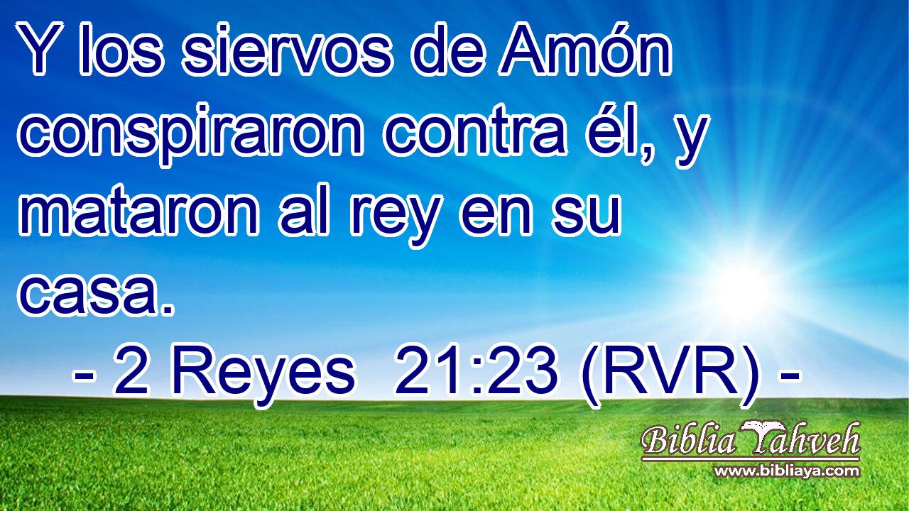 Y los siervos de Amón conspiraron contra él, y mataron al rey en su casa.