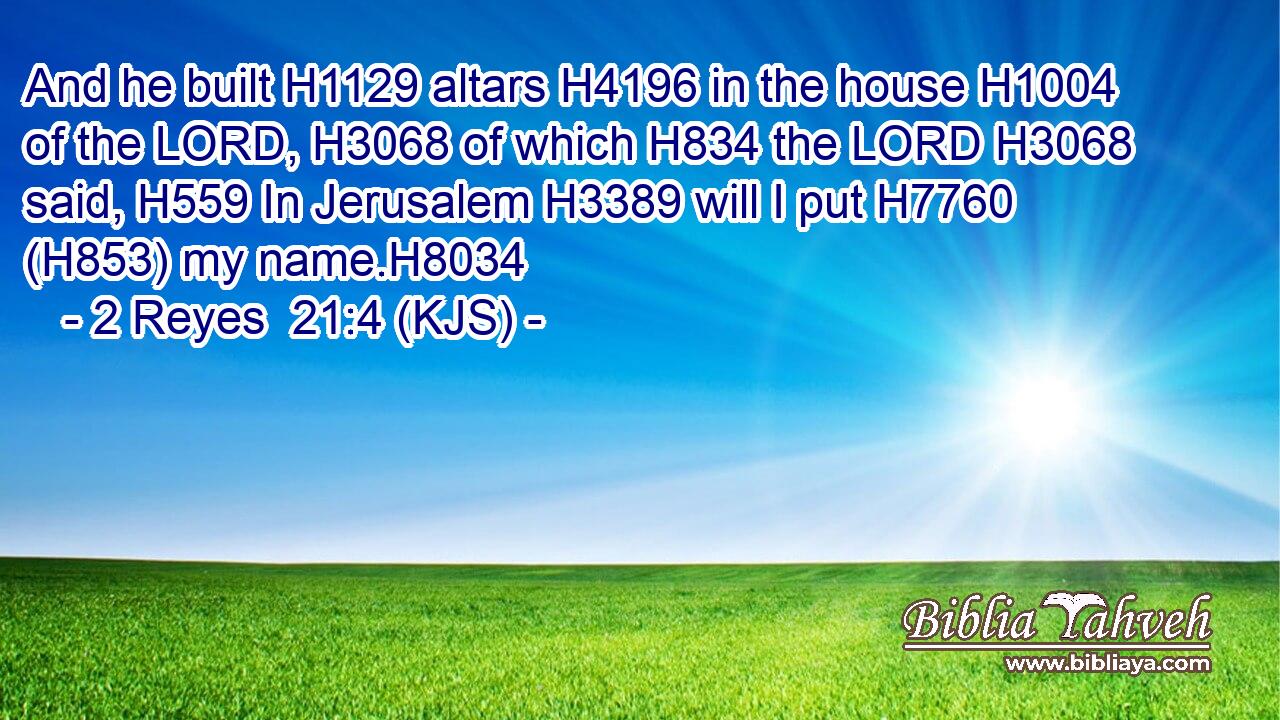 And he built H1129 altars H4196 in the house H1004 of the LORD, H3068 of which H834 the LORD H3068 said, H559 In Jerusalem H3389 will I put H7760 (H853) my name.H8034